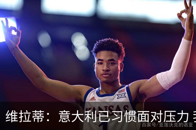 维拉蒂：意大利已习惯面对压力 我们该全力以赴